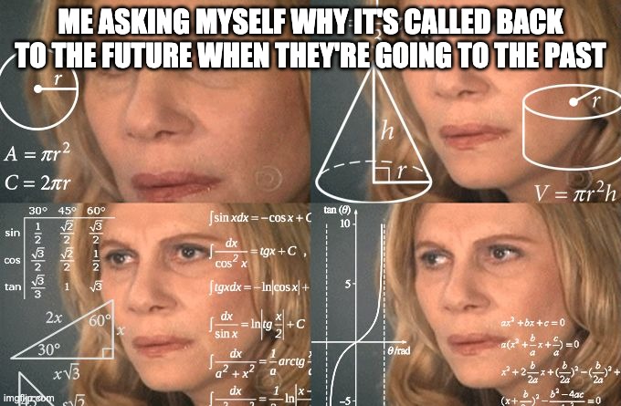 ?? | ME ASKING MYSELF WHY IT'S CALLED BACK TO THE FUTURE WHEN THEY'RE GOING TO THE PAST | image tagged in calculating meme | made w/ Imgflip meme maker
