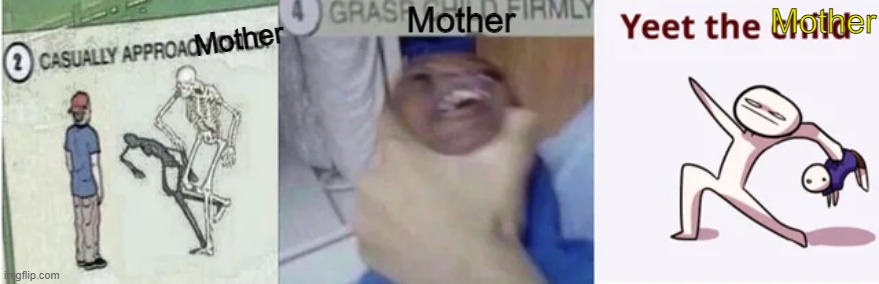 Casually Approach Child, Grasp Child Firmly, Yeet the Child | Mother Mother Mother | image tagged in casually approach child grasp child firmly yeet the child | made w/ Imgflip meme maker