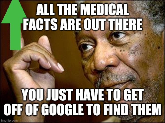 This Morgan Freeman | ALL THE MEDICAL FACTS ARE OUT THERE YOU JUST HAVE TO GET OFF OF GOOGLE TO FIND THEM | image tagged in this morgan freeman | made w/ Imgflip meme maker