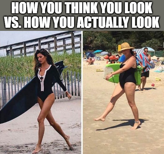 Beach Days |  HOW YOU THINK YOU LOOK VS. HOW YOU ACTUALLY LOOK | image tagged in beach,swim,swimsuit,surf,vacation,summer | made w/ Imgflip meme maker