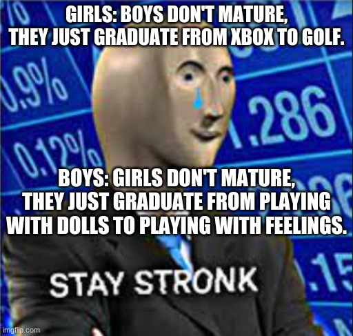 The truth | GIRLS: BOYS DON'T MATURE, THEY JUST GRADUATE FROM XBOX TO GOLF. BOYS: GIRLS DON'T MATURE, THEY JUST GRADUATE FROM PLAYING WITH DOLLS TO PLAYING WITH FEELINGS. | image tagged in the truth | made w/ Imgflip meme maker