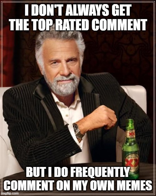 The Most Interesting Man In The World Meme | I DON'T ALWAYS GET THE TOP RATED COMMENT BUT I DO FREQUENTLY COMMENT ON MY OWN MEMES | image tagged in memes,the most interesting man in the world | made w/ Imgflip meme maker