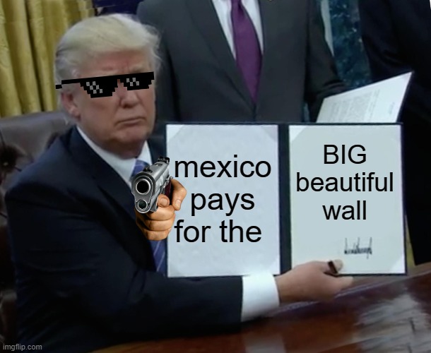 Trump Bill Signing | mexico pays for the; BIG beautiful wall | image tagged in memes,trump bill signing | made w/ Imgflip meme maker