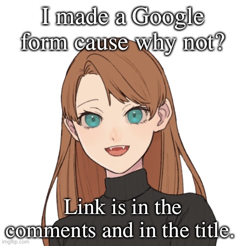 https://forms.gle/pT3EMdGixaA1DGHa6 | I made a Google form cause why not? Link is in the comments and in the title. | image tagged in sunshiine s template 1 | made w/ Imgflip meme maker