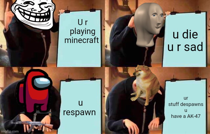 Gru's Plan | U r playing minecraft; u die u r sad; u respawn; ur stuff despawns u have a AK-47 | image tagged in memes,gru's plan | made w/ Imgflip meme maker