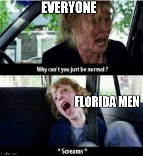 Why cant you just be normal? | EVERYONE; FLORIDA MEN | image tagged in why cant you just be normal | made w/ Imgflip meme maker