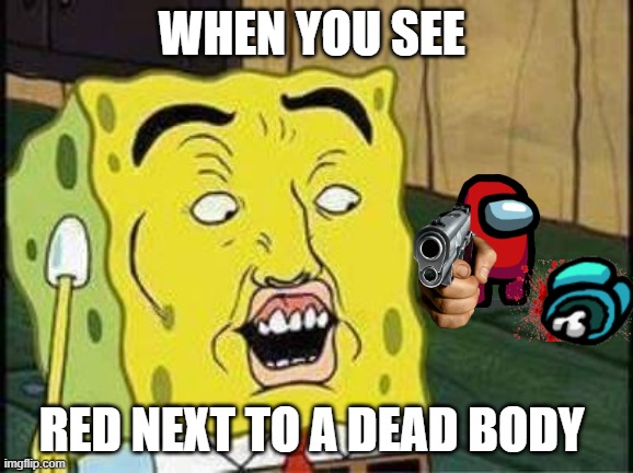 sponge bob bruh | WHEN YOU SEE; RED NEXT TO A DEAD BODY | image tagged in sponge bob bruh | made w/ Imgflip meme maker