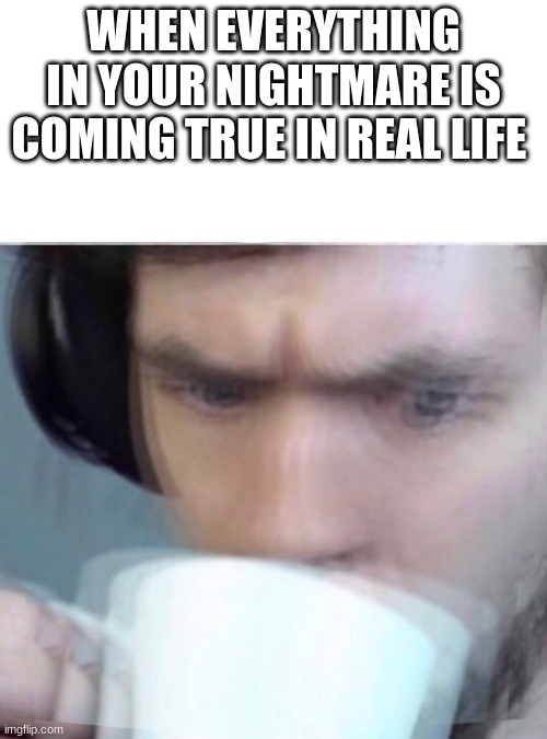 Concerned Sean Intensifies | WHEN EVERYTHING IN YOUR NIGHTMARE IS COMING TRUE IN REAL LIFE | image tagged in concerned sean intensifies | made w/ Imgflip meme maker