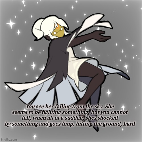 Last roleplay for the week | You see her falling from the sky. She seems to be fighting something, but you cannot tell, when all of a sudden, shes shocked by something and goes limp, hitting the ground, hard | made w/ Imgflip meme maker