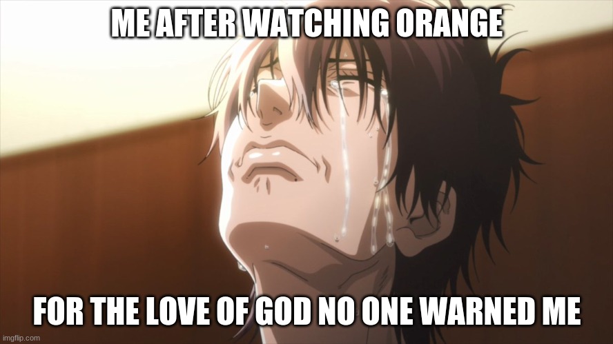 that anime broke me | ME AFTER WATCHING ORANGE; FOR THE LOVE OF GOD NO ONE WARNED ME | image tagged in meme | made w/ Imgflip meme maker