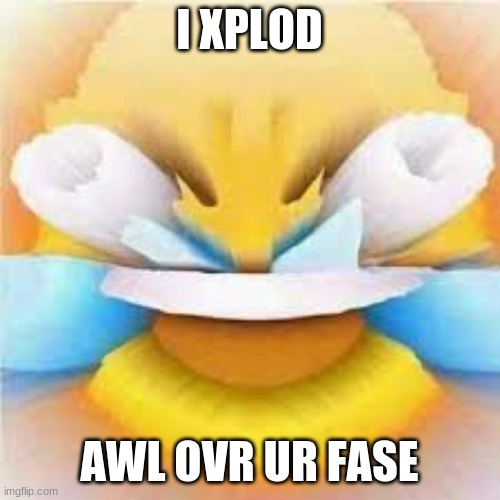 Laughing crying emoji with open eyes  | I XPLOD AWL OVR UR FASE | image tagged in laughing crying emoji with open eyes | made w/ Imgflip meme maker