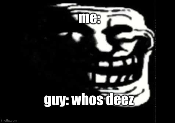 Deez | me:; guy: whos deez | image tagged in deez nuts | made w/ Imgflip meme maker