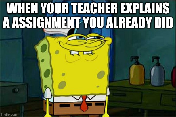 Don't You Squidward Meme | WHEN YOUR TEACHER EXPLAINS A ASSIGNMENT YOU ALREADY DID | image tagged in memes,don't you squidward | made w/ Imgflip meme maker