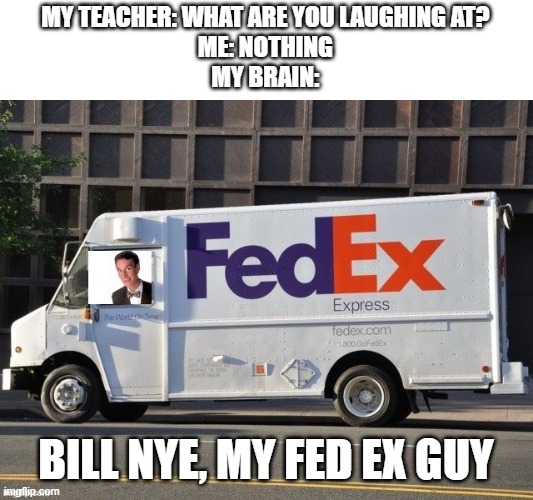 Bill Bill Bill Bill Bill Bill Bill Bill nyes, my fed ex guyyyyy | MY TEACHER: WHAT ARE YOU LAUGHING AT?
ME: NOTHING
MY BRAIN:; BILL NYE, MY FED EX GUY | image tagged in memes,bill nye the science guy | made w/ Imgflip meme maker