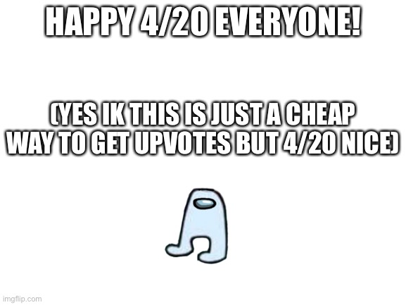 Haha nice | HAPPY 4/20 EVERYONE! (YES IK THIS IS JUST A CHEAP WAY TO GET UPVOTES BUT 4/20 NICE) | image tagged in blank white template | made w/ Imgflip meme maker