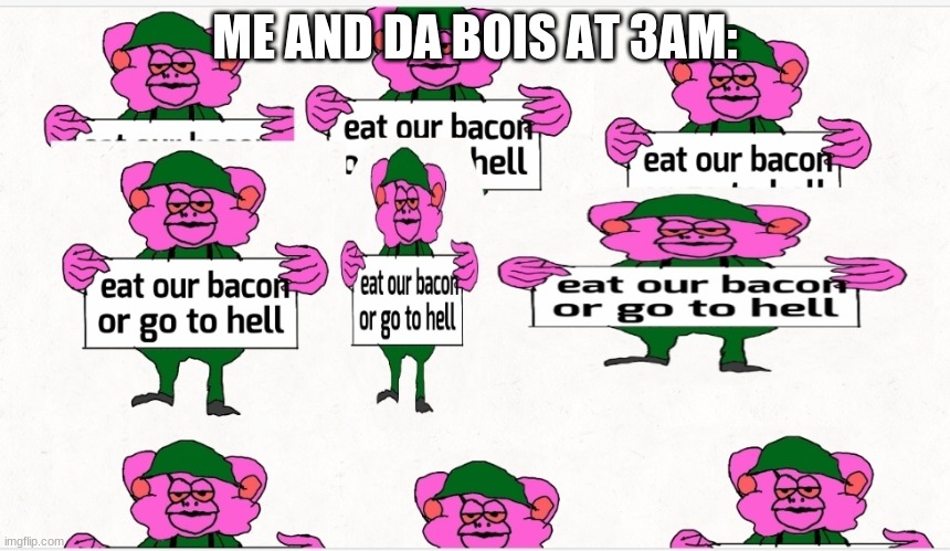 me and da bois | ME AND DA BOIS AT 3AM: | image tagged in eats our bacon now | made w/ Imgflip meme maker