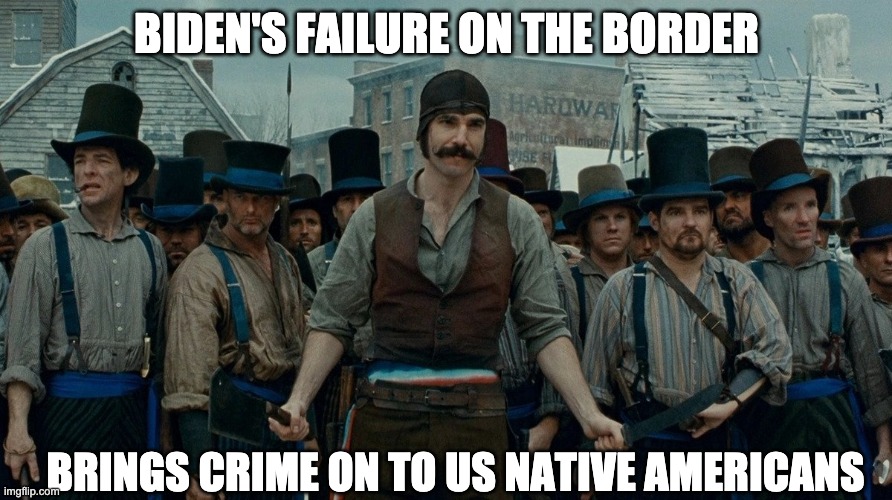Because crime is the real problem | BIDEN'S FAILURE ON THE BORDER; BRINGS CRIME ON TO US NATIVE AMERICANS | image tagged in gangs of new york,border crisis | made w/ Imgflip meme maker