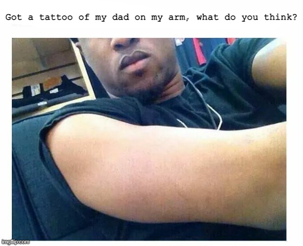 It looks nice. | Got a tattoo of my dad on my arm, what do you think? | image tagged in tattoo,dad left | made w/ Imgflip meme maker