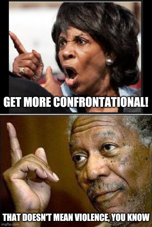 GET MORE CONFRONTATIONAL! THAT DOESN'T MEAN VIOLENCE, YOU KNOW | image tagged in angry maxine waters,morgan freeman | made w/ Imgflip meme maker