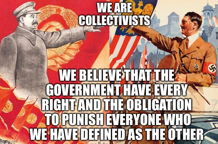 The Other | WE ARE COLLECTIVISTS; WE BELIEVE THAT THE GOVERNMENT HAVE EVERY RIGHT AND THE OBLIGATION  TO PUNISH EVERYONE WHO WE HAVE DEFINED AS THE OTHER | image tagged in stalin hitler,Anarcho_Capitalism | made w/ Imgflip meme maker