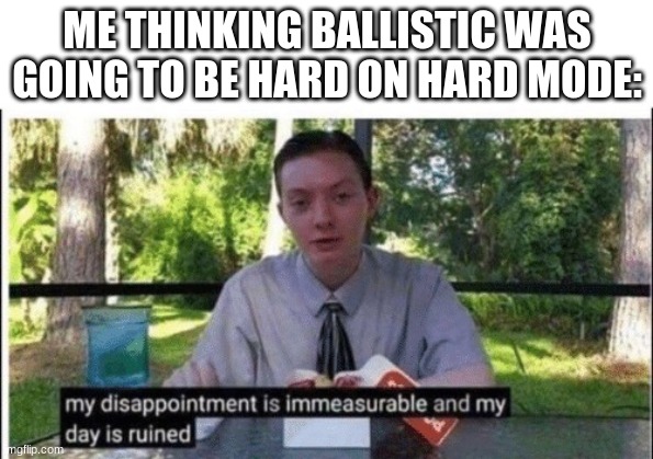 My dissapointment is immeasurable and my day is ruined | ME THINKING BALLISTIC WAS GOING TO BE HARD ON HARD MODE: | image tagged in my dissapointment is immeasurable and my day is ruined | made w/ Imgflip meme maker
