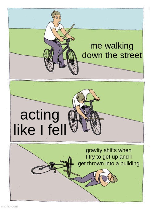 Bike Fall Meme | me walking down the street; acting like I fell; gravity shifts when I try to get up and I get thrown into a building | image tagged in memes,bike fall | made w/ Imgflip meme maker
