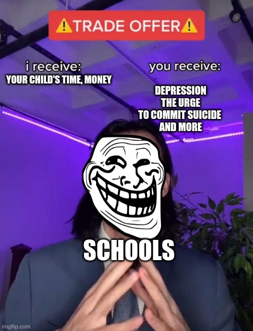 schools be like | DEPRESSION
THE URGE TO COMMIT SUICIDE 
AND MORE; YOUR CHILD'S TIME, MONEY; SCHOOLS | image tagged in trade offer | made w/ Imgflip meme maker