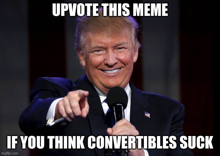 Upvote to end Convertible memes | UPVOTE THIS MEME; IF YOU THINK CONVERTIBLES SUCK | image tagged in trump laughing at haters | made w/ Imgflip meme maker