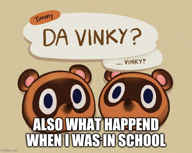 e | ALSO WHAT HAPPEND WHEN I WAS IN SCHOOL | image tagged in da vinky v i n k y | made w/ Imgflip meme maker