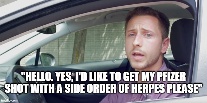 Drive through order | "HELLO. YES, I'D LIKE TO GET MY PFIZER SHOT WITH A SIDE ORDER OF HERPES PLEASE" | image tagged in drive through order | made w/ Imgflip meme maker