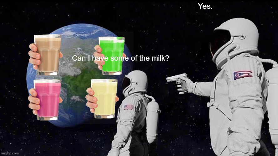 I noticed you've been scrolling a while, so have some milk. | Yes. Can I have some of the milk? | image tagged in memes,always has been | made w/ Imgflip meme maker