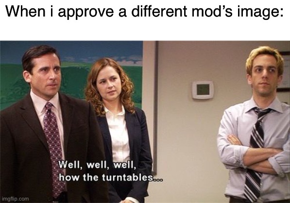How the turntable | When i approve a different mod’s image: | image tagged in how the turntable | made w/ Imgflip meme maker