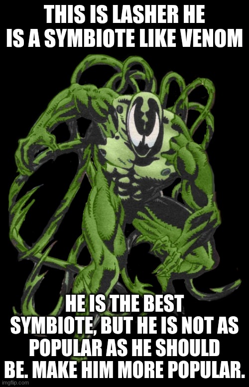 THIS IS LASHER HE IS A SYMBIOTE LIKE VENOM; HE IS THE BEST SYMBIOTE, BUT HE IS NOT AS POPULAR AS HE SHOULD BE. MAKE HIM MORE POPULAR. | image tagged in lasher | made w/ Imgflip meme maker