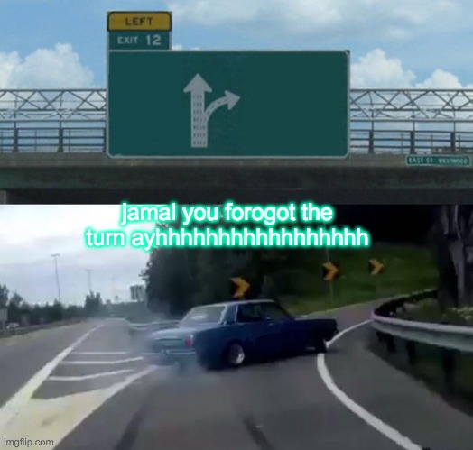 Left Exit 12 Off Ramp Meme | jamal you forogot the turn ayhhhhhhhhhhhhhhhhh | image tagged in memes,left exit 12 off ramp | made w/ Imgflip meme maker