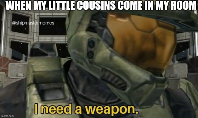 I need a weapon | WHEN MY LITTLE COUSINS COME IN MY ROOM | image tagged in i need a weapon | made w/ Imgflip meme maker