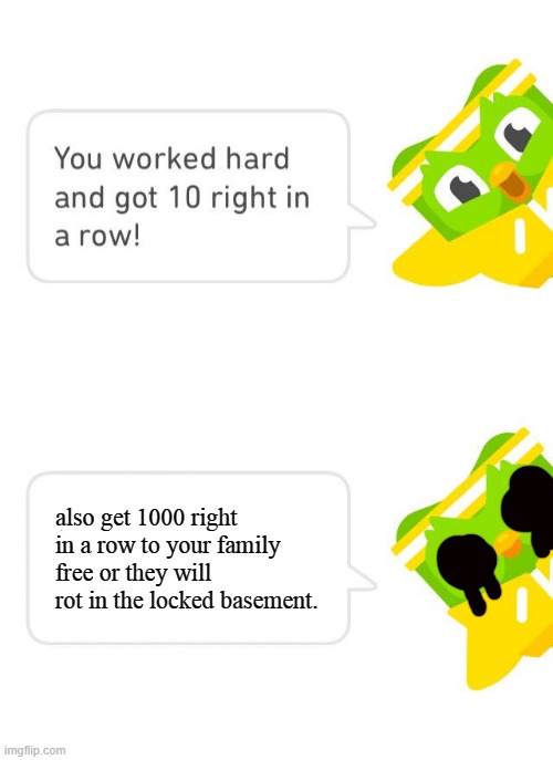 Duolingo 10 in a Row | also get 1000 right in a row to your family free or they will rot in the locked basement. | image tagged in duolingo 10 in a row | made w/ Imgflip meme maker