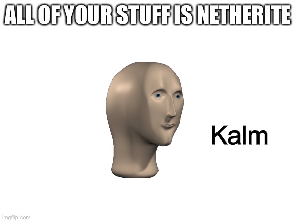 Blank White Template | ALL OF YOUR STUFF IS NETHERITE Kalm | image tagged in blank white template | made w/ Imgflip meme maker