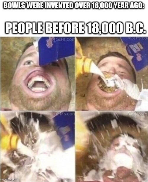 Mouth Bowl | BOWLS WERE INVENTED OVER 18,000 YEAR AGO:; PEOPLE BEFORE 18,000 B.C. | image tagged in funny,bowl,milk | made w/ Imgflip meme maker
