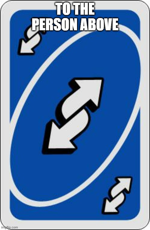 No you person above | TO THE PERSON ABOVE | image tagged in uno reverse card | made w/ Imgflip meme maker