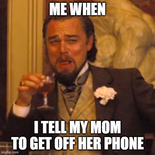 oh how the tables have turned | ME WHEN; I TELL MY MOM TO GET OFF HER PHONE | image tagged in memes,laughing leo | made w/ Imgflip meme maker