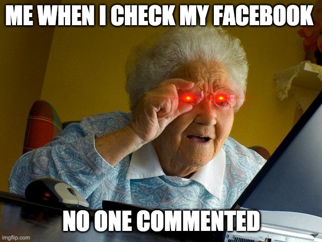 Grandma Finds The Internet | ME WHEN I CHECK MY FACEBOOK; NO ONE COMMENTED | image tagged in memes,grandma finds the internet | made w/ Imgflip meme maker