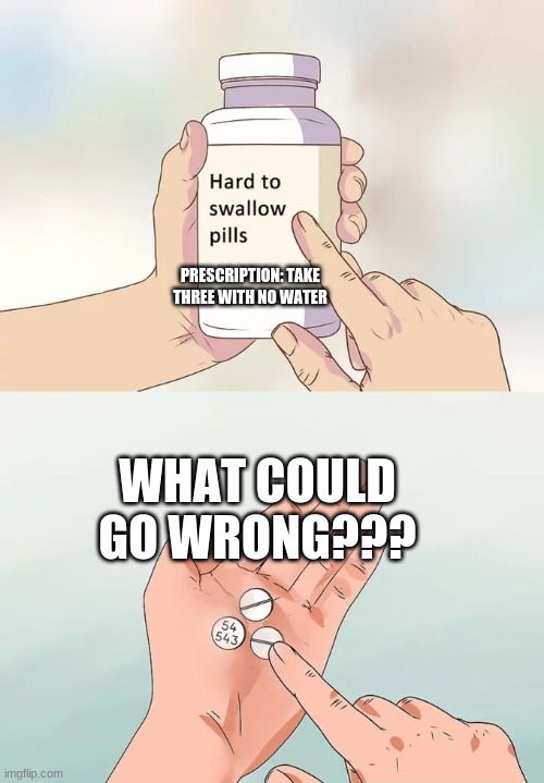 Hard To Swallow Pills Meme | PRESCRIPTION: TAKE THREE WITH NO WATER; WHAT COULD GO WRONG??? | image tagged in memes,hard to swallow pills | made w/ Imgflip meme maker
