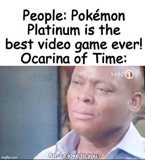 I agree with the people who think OoT is the best video game | People: Pokémon Platinum is the best video game ever!
Ocarina of Time: | image tagged in am i a joke to you,pokemon,legend of zelda | made w/ Imgflip meme maker
