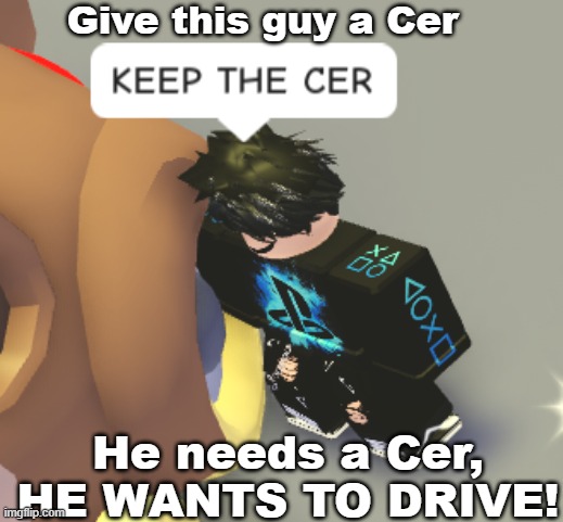 He needs a Cer | Give this guy a Cer; He needs a Cer, HE WANTS TO DRIVE! | image tagged in keep the cer | made w/ Imgflip meme maker