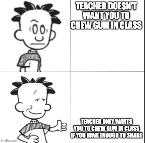 Big Nate | TEACHER DOESN'T WANT YOU TO CHEW GUM IN CLASS TEACHER ONLY WANTS YOU TO CHEW GUM IN CLASS IF YOU HAVE ENOUGH TO SHARE | image tagged in big nate | made w/ Imgflip meme maker