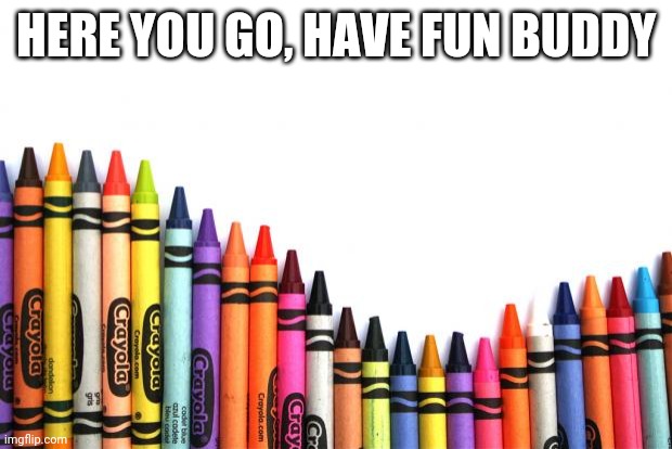 crayons | HERE YOU GO, HAVE FUN BUDDY | image tagged in crayons | made w/ Imgflip meme maker