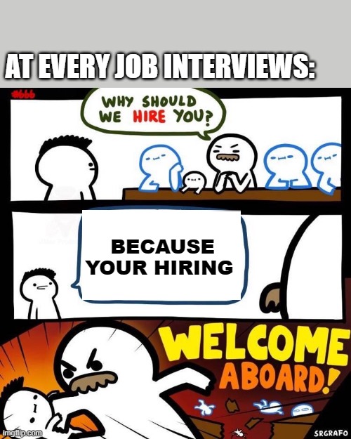at every job interview | AT EVERY JOB INTERVIEWS:; BECAUSE YOUR HIRING | image tagged in welcome aboard | made w/ Imgflip meme maker