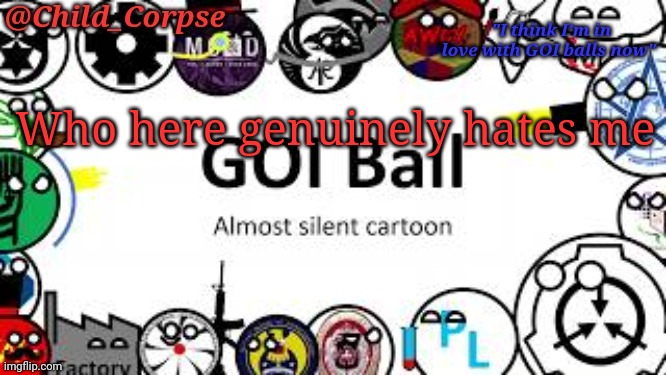 Bored | Who here genuinely hates me | image tagged in child_corpse's goi ball template | made w/ Imgflip meme maker