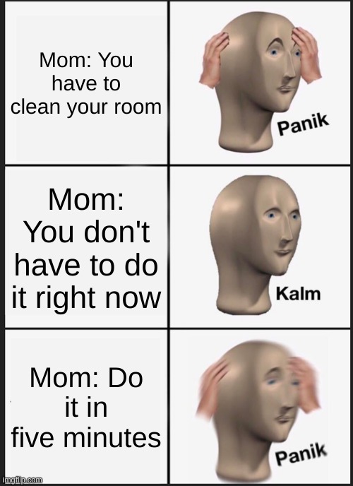 Panik Kalm Panik | Mom: You have to clean your room; Mom: You don't have to do it right now; Mom: Do it in five minutes | image tagged in memes,panik kalm panik | made w/ Imgflip meme maker