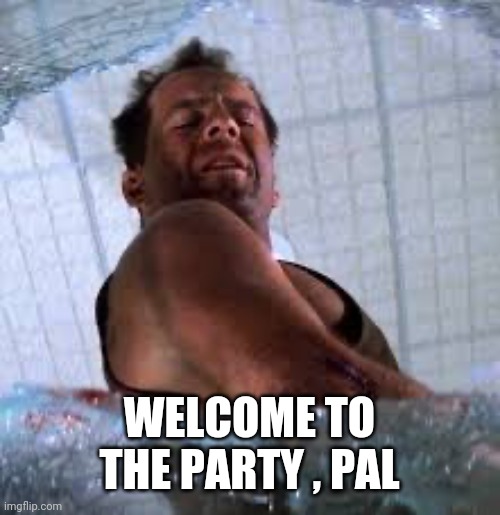Die hard Welcome to the party pal | WELCOME TO THE PARTY , PAL | image tagged in die hard welcome to the party pal | made w/ Imgflip meme maker